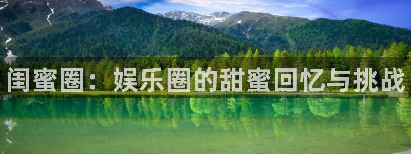 星亿娱乐注册：闺蜜圈：娱乐圈的甜蜜回忆与挑战