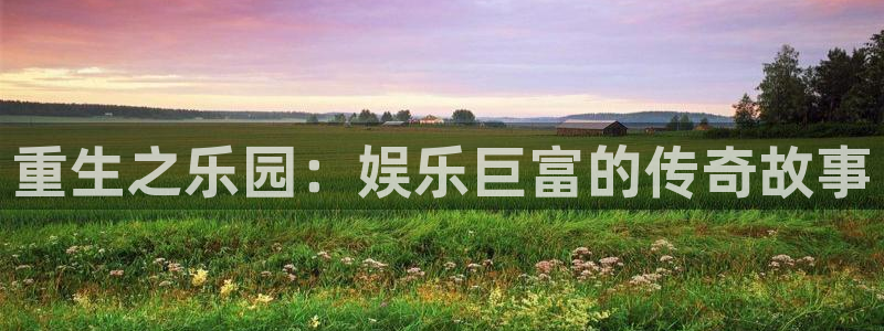 星亿娱乐官网进入：重生之乐园：娱乐巨富的传奇故事