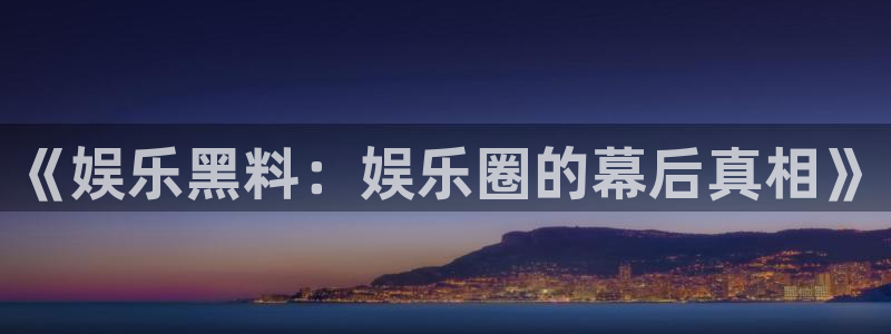 星亿娱乐官网进入：《娱乐黑料：娱乐圈的幕后真相》