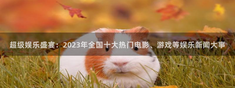 星亿娱乐主管：超级娱乐盛宴：2023年全国十大热门电影、游戏等娱乐新闻大事