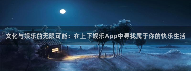 星亿娱乐注册：文化与娱乐的无限可能：在上下娱乐App中寻找属于你的快乐生活