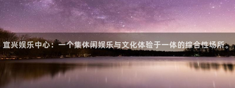 星亿娱乐平台：宜兴娱乐中心：一个集休闲娱乐与文化体验于一体的综合性场所。