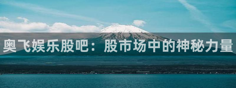 星亿娱乐平台：奥飞娱乐股吧：股市场中的神秘力量