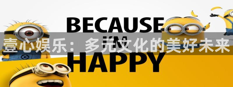 星亿娱乐app官方网站：壹心娱乐：多元文化的美好未来