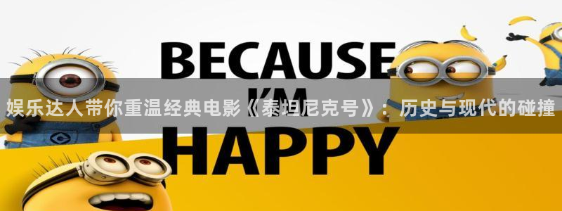 星亿娱乐注册：娱乐达人带你重温经典电影《泰坦尼克号》：历史与现代的碰撞
